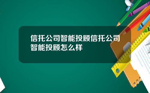 信托公司智能投顾信托公司智能投顾怎么样