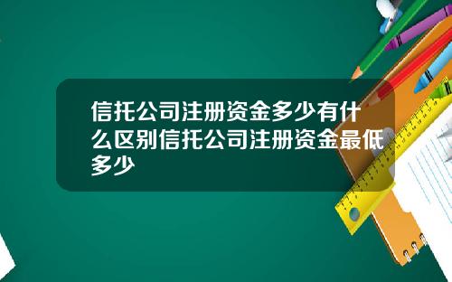 信托公司注册资金多少有什么区别信托公司注册资金最低多少
