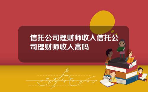 信托公司理财师收入信托公司理财师收入高吗