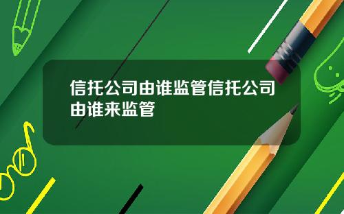 信托公司由谁监管信托公司由谁来监管