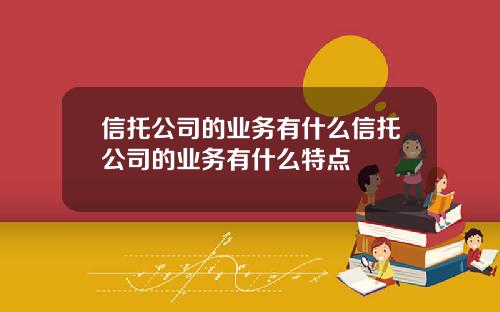 信托公司的业务有什么信托公司的业务有什么特点