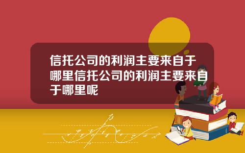 信托公司的利润主要来自于哪里信托公司的利润主要来自于哪里呢