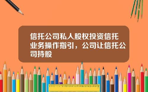 信托公司私人股权投资信托业务操作指引，公司让信托公司持股