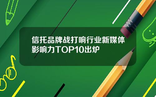 信托品牌战打响行业新媒体影响力TOP10出炉 信托品牌战打响行业新媒体影响力TOP10出炉