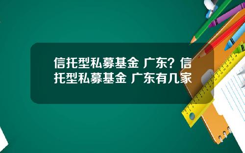 信托型私募基金 广东？信托型私募基金 广东有几家
