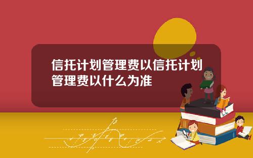 信托计划管理费以信托计划管理费以什么为准