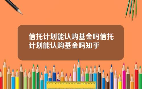信托计划能认购基金吗信托计划能认购基金吗知乎