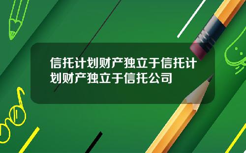 信托计划财产独立于信托计划财产独立于信托公司