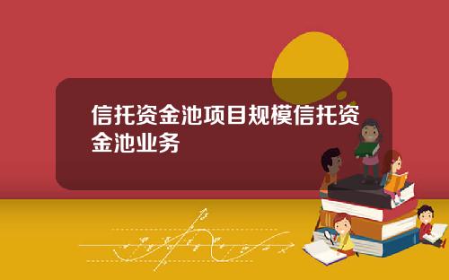 信托资金池项目规模信托资金池业务 信托资金池项目规模信托资金池业务