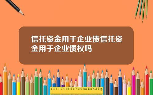 信托资金用于企业债信托资金用于企业债权吗 信托资金用于企业债信托资金用于企业债权吗
