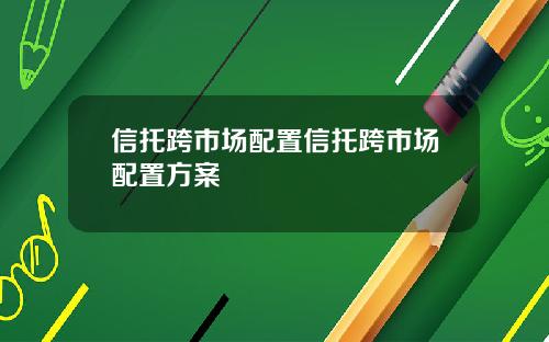 信托跨市场配置信托跨市场配置方案 信托跨市场配置信托跨市场配置方案