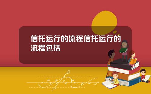 信托运行的流程信托运行的流程包括