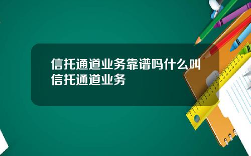 信托通道业务靠谱吗什么叫信托通道业务 信托通道业务靠谱吗什么叫信托通道业务