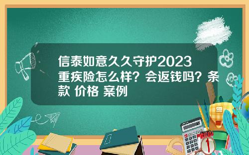 信泰如意久久守护2023重疾险怎么样？会返钱吗？条款+价格+案例