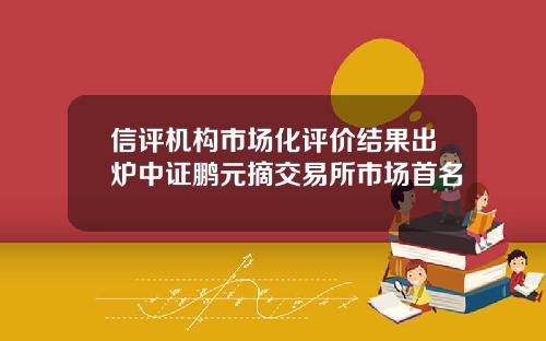 信评机构市场化评价结果出炉中证鹏元摘交易所市场首名