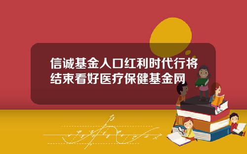 信诚基金人口红利时代行将结束看好医疗保健基金网