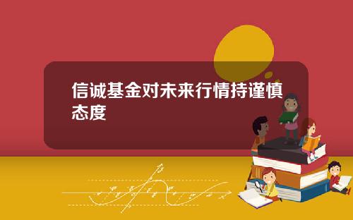 信诚基金对未来行情持谨慎态度