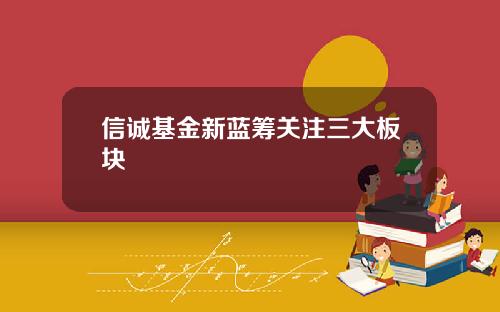 信诚基金新蓝筹关注三大板块