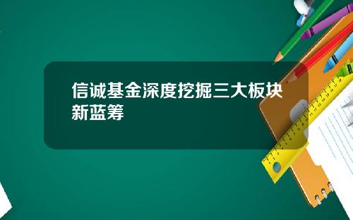 信诚基金深度挖掘三大板块新蓝筹