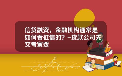 信贷融资，金融机构通常是如何看征信的？-贷款公司先交考察费