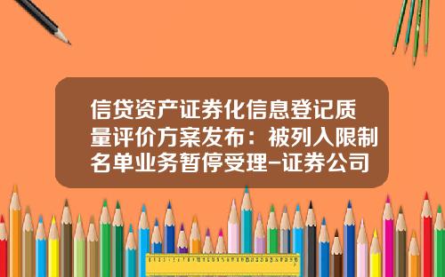 信贷资产证券化信息登记质量评价方案发布：被列入限制名单业务暂停受理-证券公司资产证券化业务管理规定