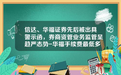 信达、华福证券先后被出具警示函，券商资管业务监管呈趋严态势-华福手续费最低多少