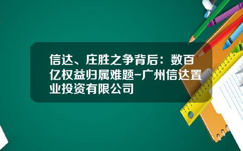 信达、庄胜之争背后：数百亿权益归属难题-广州信达置业投资有限公司