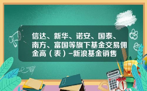 信达、新华、诺安、国泰、南方、富国等旗下基金交易佣金高（表）-新浪基金销售