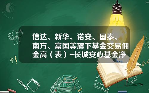 信达、新华、诺安、国泰、南方、富国等旗下基金交易佣金高（表）-长城安心基金净值查询