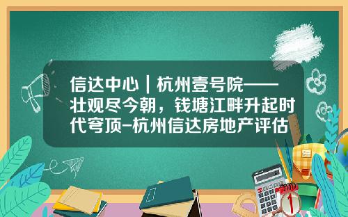 信达中心｜杭州壹号院——壮观尽今朝，钱塘江畔升起时代穹顶-杭州信达房地产评估有限公司