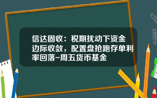信达固收：税期扰动下资金边际收敛，配置盘抢跑存单利率回落-周五货币基金