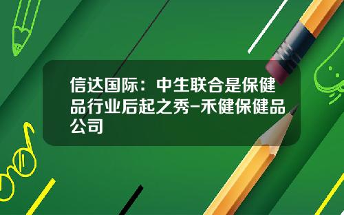 信达国际：中生联合是保健品行业后起之秀-禾健保健品公司