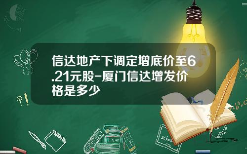 信达地产下调定增底价至6.21元股-厦门信达增发价格是多少