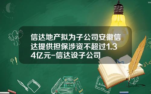 信达地产拟为子公司安徽信达提供担保涉资不超过1.34亿元-信达设子公司