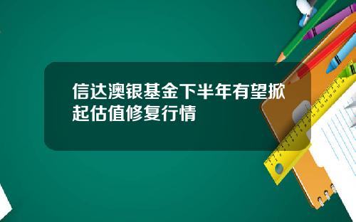 信达澳银基金下半年有望掀起估值修复行情