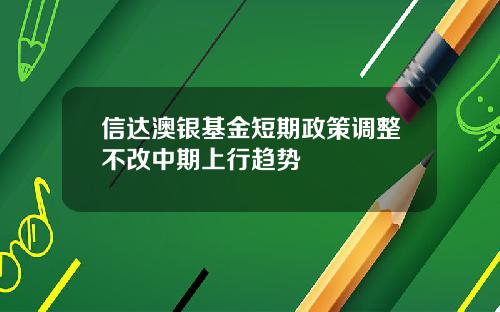 信达澳银基金短期政策调整不改中期上行趋势