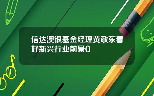 信达澳银基金经理黄敬东看好新兴行业前景0