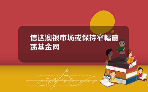 信达澳银市场或保持窄幅震荡基金网