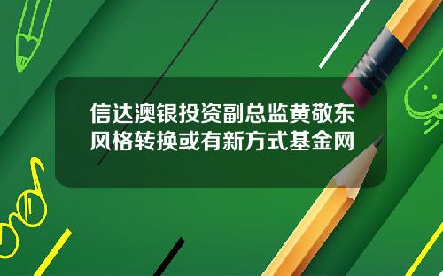 信达澳银投资副总监黄敬东风格转换或有新方式基金网