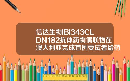 信达生物IBI343CLDN182抗体药物偶联物在澳大利亚完成首例受试者给药