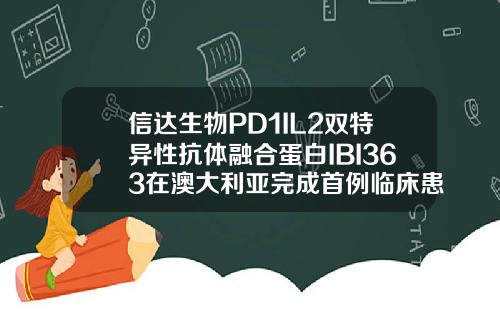 信达生物PD1IL2双特异性抗体融合蛋白IBI363在澳大利亚完成首例临床患者给药