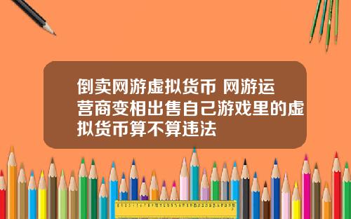 倒卖网游虚拟货币 网游运营商变相出售自己游戏里的虚拟货币算不算违法