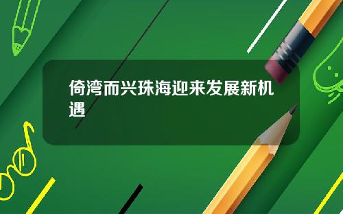倚湾而兴珠海迎来发展新机遇