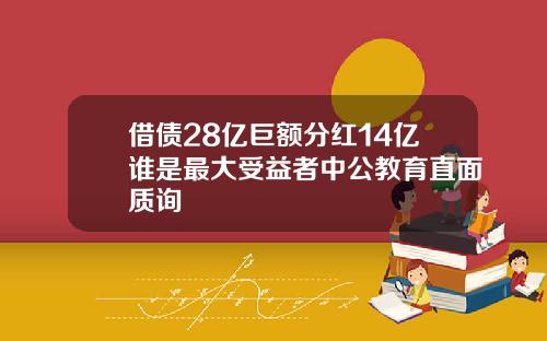 借债28亿巨额分红14亿谁是最大受益者中公教育直面质询