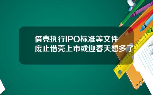 借壳执行IPO标准等文件废止借壳上市或迎春天想多了