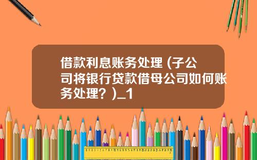 借款利息账务处理 (子公司将银行贷款借母公司如何账务处理？)_1