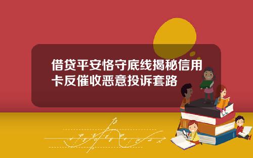 借贷平安恪守底线揭秘信用卡反催收恶意投诉套路