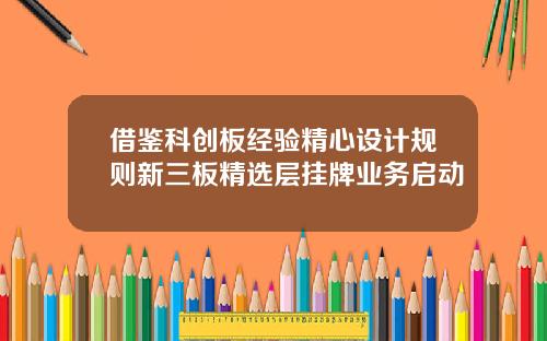 借鉴科创板经验精心设计规则新三板精选层挂牌业务启动