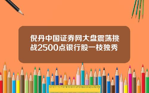 倪丹中国证券网大盘震荡挑战2500点银行股一枝独秀