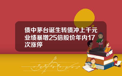 债中茅台诞生转债冲上千元业绩暴增25倍股价年内17次涨停